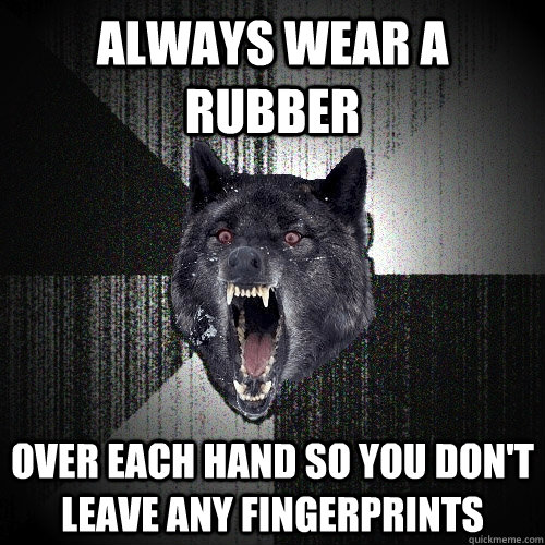 Always wear a rubber over each hand so you don't leave any fingerprints  Insanity Wolf