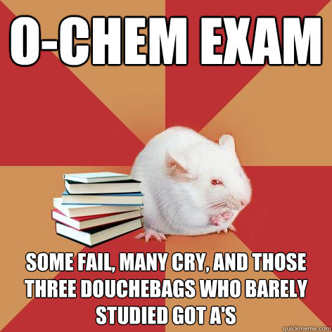 O-chem exam some fail, many cry, and those three douchebags who barely studied got A's  Science Major Mouse