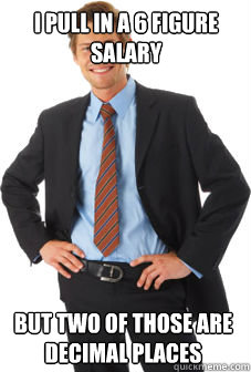 I pull in a 6 figure salary But two of those are decimal places  Unsuccessful white guy