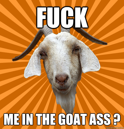 FUCK ME IN THE GOAT ASS ?  