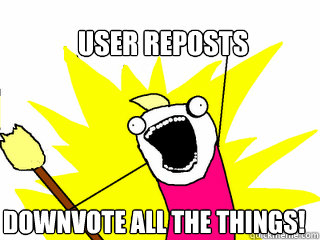 User reposts  Downvote all the things!  All The Things