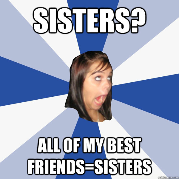 Sisters? ALL of my best friends=sisters  Annoying Facebook Girl