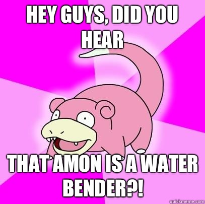 hey guys, did you hear that Amon is a water bender?!  Slowpoke