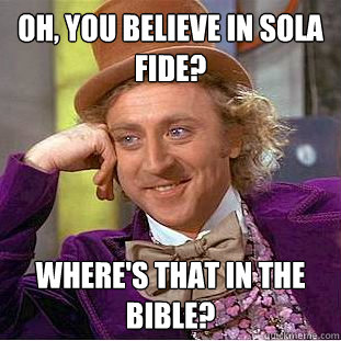 Oh, you believe in sola fide? Where's that in the bible?  Condescending Wonka