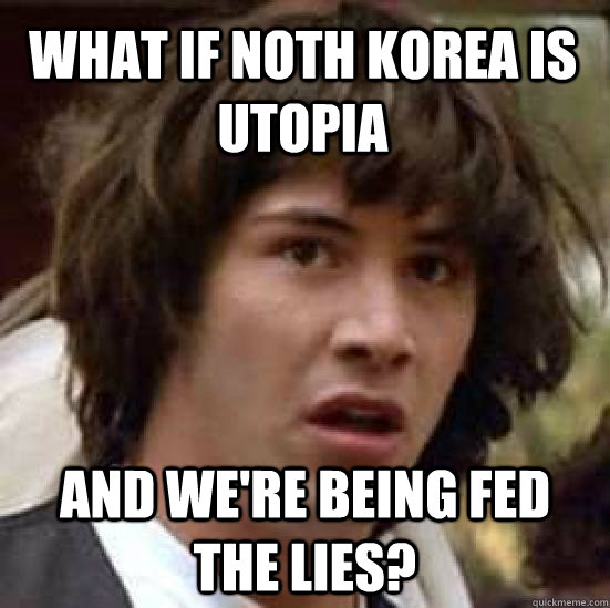 wHAT IF NOTH KOREA IS UTOPIA AND WE'RE BEING FED THE LIES?  conspiracy keanu