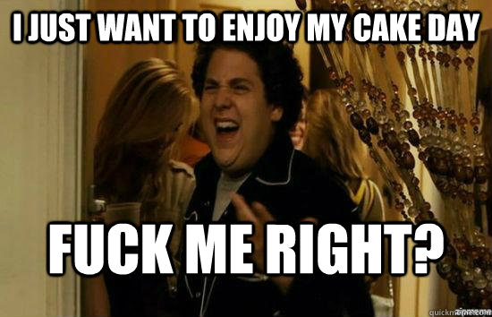 I just want to enjoy my cake day Fuck me right?  superbad