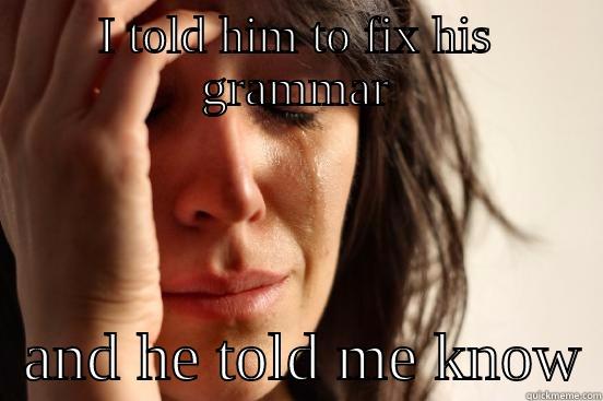 I TOLD HIM TO FIX HIS GRAMMAR   AND HE TOLD ME KNOW First World Problems