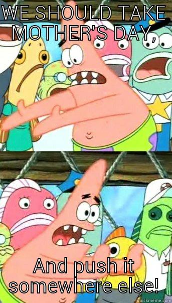 WE SHOULD TAKE MOTHER'S DAY, AND PUSH IT SOMEWHERE ELSE! Push it somewhere else Patrick