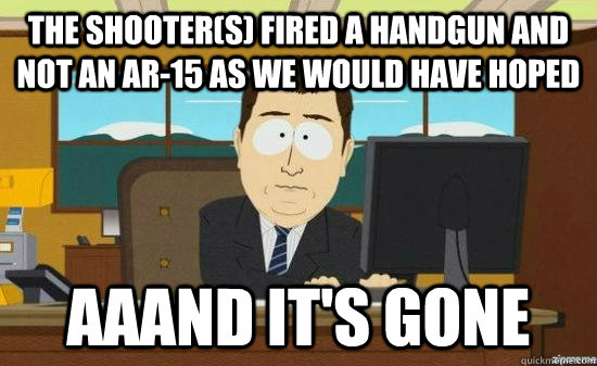 the shooter(s) fired a handgun and not an ar-15 as we would have hoped aaand it's gone  aaaand its gone