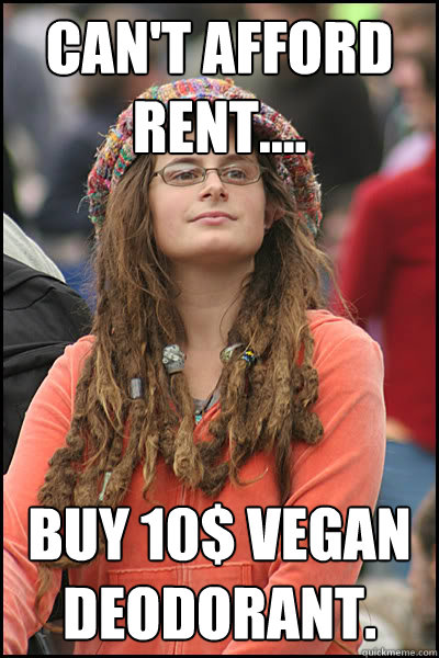 Can't Afford Rent.... Buy 10$ Vegan deodorant.   College Liberal