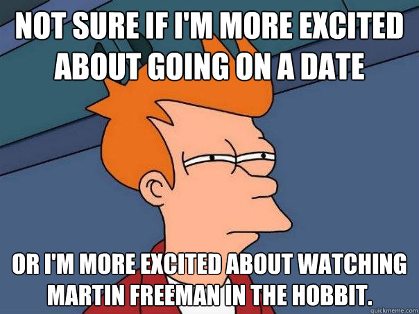 Not sure if I'm more excited about going on a date Or I'm more excited about watching Martin Freeman in the Hobbit.  Futurama Fry