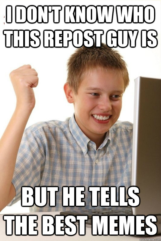 I don't know who this repost guy is but he tells the best memes  1st Day Internet Kid