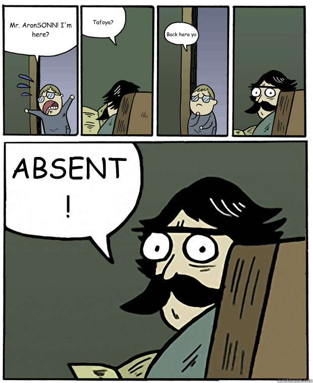 Mr. AronSONN! I'm here? Tafoya? Back here yo ABSENT!  Stare Dad