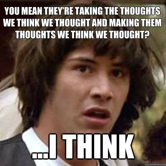 You mean they're taking the thoughts we think we thought and making them thoughts we think we thought? ...i think - You mean they're taking the thoughts we think we thought and making them thoughts we think we thought? ...i think  conspiracy keanu