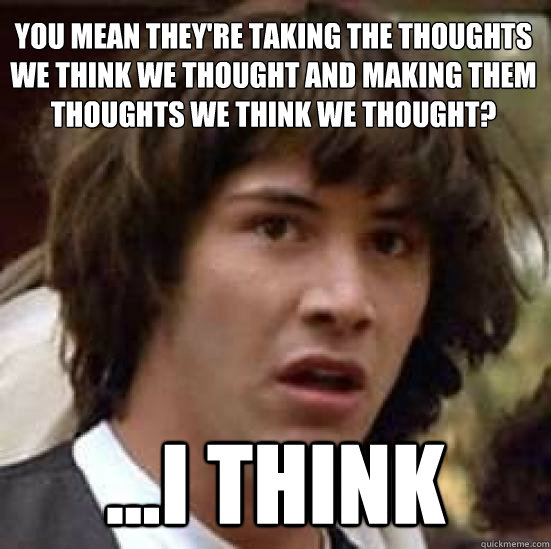 You mean they're taking the thoughts we think we thought and making them thoughts we think we thought? ...i think  conspiracy keanu