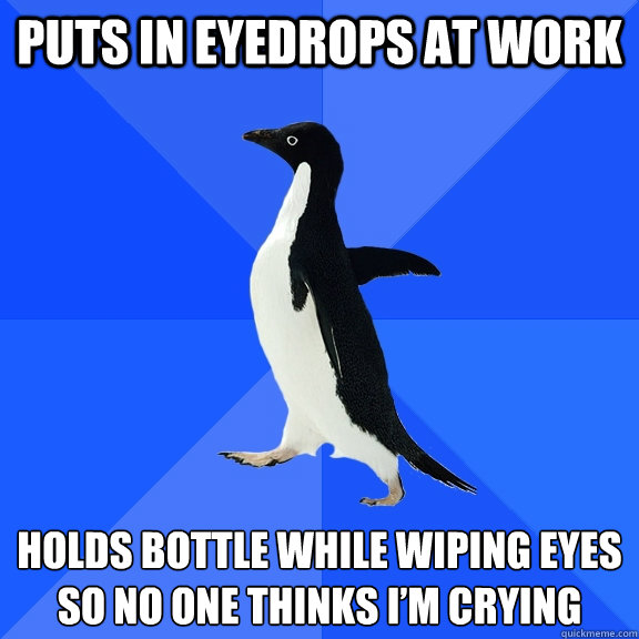 Puts in eyedrops at work Holds bottle while wiping eyes so no one thinks i’m crying  Socially Awkward Penguin