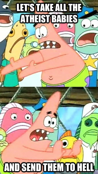 Let's take all the atheist babies and send them to hell  Push it somewhere else Patrick