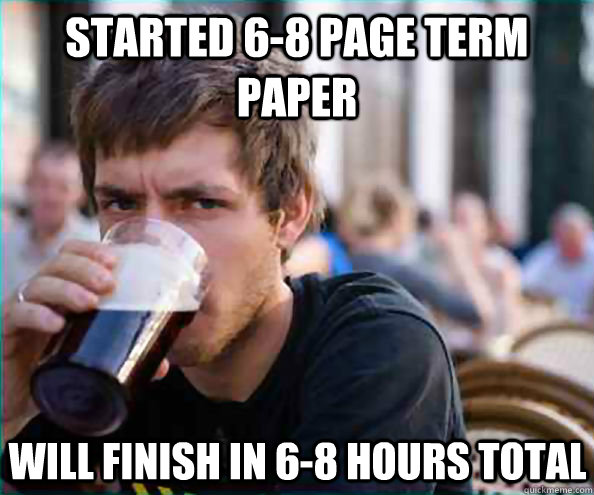 Started 6-8 page term paper will finish in 6-8 hours total - Started 6-8 page term paper will finish in 6-8 hours total  Lazy College Senior