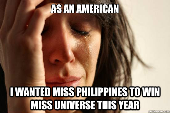 As an American I wanted Miss philippines to win Miss Universe this year  First World Problems