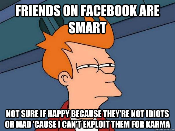 Friends on facebook are smart Not sure if happy because they're not idiots or mad 'cause I can't exploit them for karma  Futurama Fry