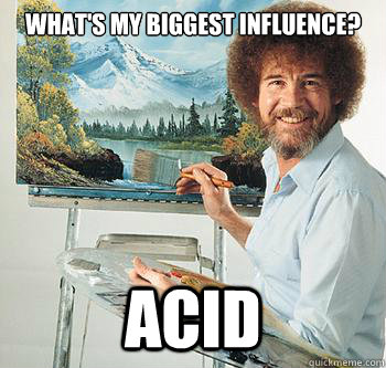 what's my biggest influence? acid  BossRob