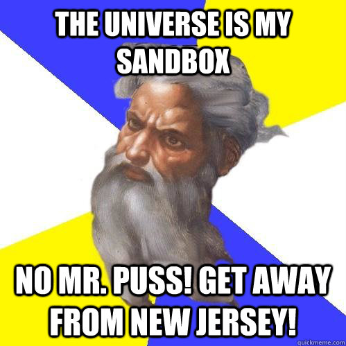 the universe is my sandbox no mr. puss! get away from New jersey!  Advice God