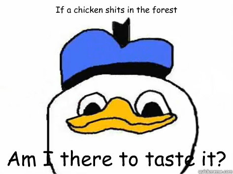 If a chicken shits in the forest Am I there to taste it?  