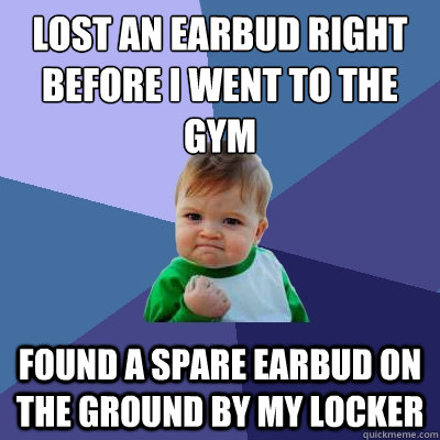 Lost an earbud right before i went to the gym Found a spare earbud on the ground by my locker  Success Kid