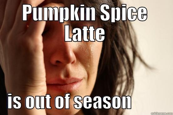 PUMPKIN SPICE LATTE    IS OUT OF SEASON            First World Problems