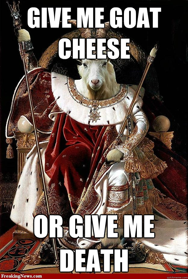 Give me goat cheese or give me death  Goat cheese