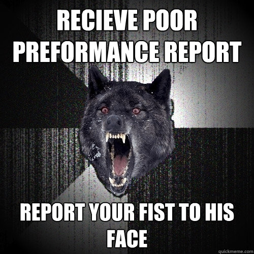 recieve poor preformance report Report your fist to his face  Insanity Wolf