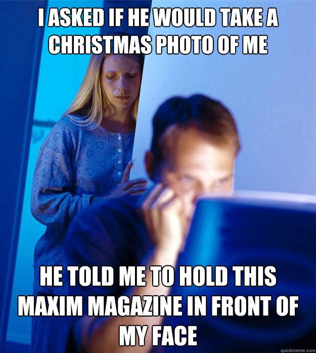 I asked if he would take a christmas photo of me He told me to hold this maxim magazine in front of my face  Redditors Wife