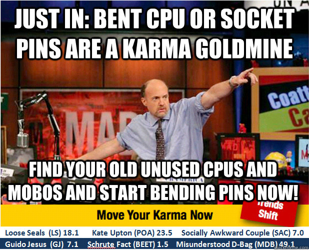 just in: bent cpu or socket pins are a karma goldmine find your old unused cpus and mobos and start bending pins now!  Jim Kramer with updated ticker