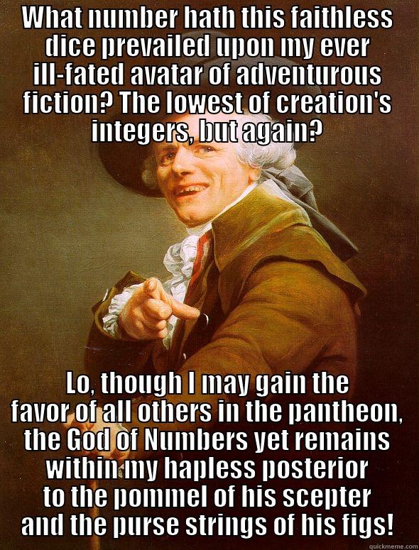 WHAT NUMBER HATH THIS FAITHLESS DICE PREVAILED UPON MY EVER ILL-FATED AVATAR OF ADVENTUROUS FICTION? THE LOWEST OF CREATION'S INTEGERS, BUT AGAIN? LO, THOUGH I MAY GAIN THE FAVOR OF ALL OTHERS IN THE PANTHEON, THE GOD OF NUMBERS YET REMAINS WITHIN MY HAPLESS POSTERIOR TO THE POMMEL OF HIS SCEPTER AND THE PURSE STRINGS OF HIS FIGS! Joseph Ducreux