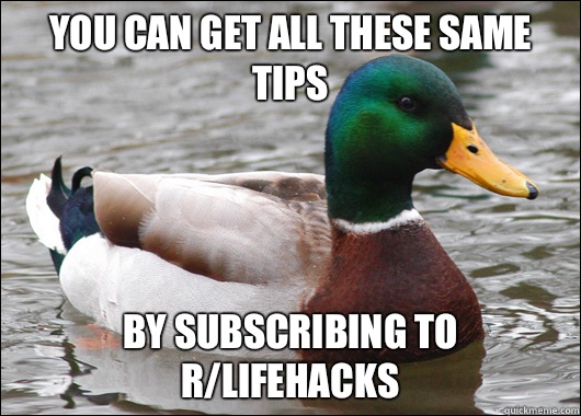 You can get all these same tips By subscribing to r/lifehacks  Actual Advice Mallard
