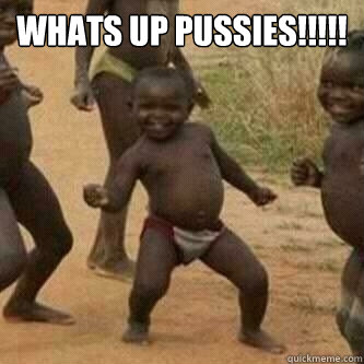 Whats up Pussies!!!!!   Its friday niggas