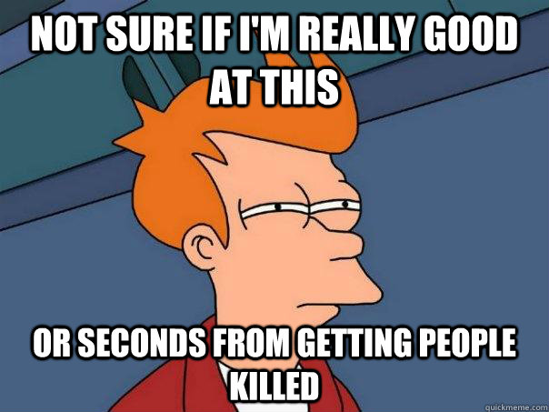 Not sure if I'm really good at this Or seconds from getting people killed - Not sure if I'm really good at this Or seconds from getting people killed  Futurama Fry