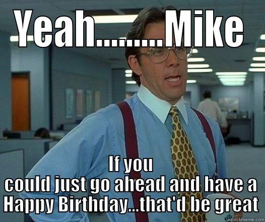 YEAH.........MIKE IF YOU COULD JUST GO AHEAD AND HAVE A HAPPY BIRTHDAY...THAT'D BE GREAT Office Space Lumbergh