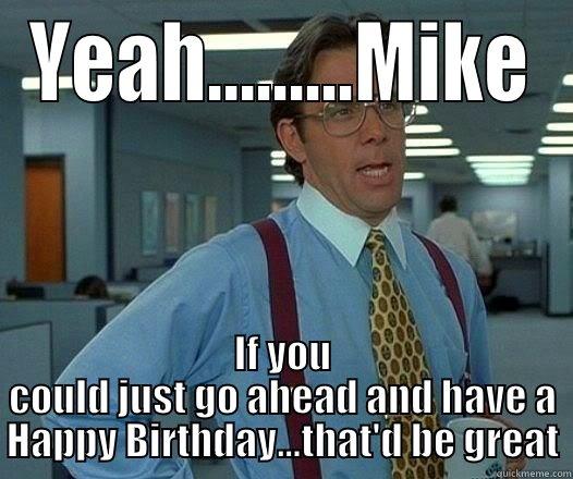 YEAH.........MIKE IF YOU COULD JUST GO AHEAD AND HAVE A HAPPY BIRTHDAY...THAT'D BE GREAT Office Space Lumbergh