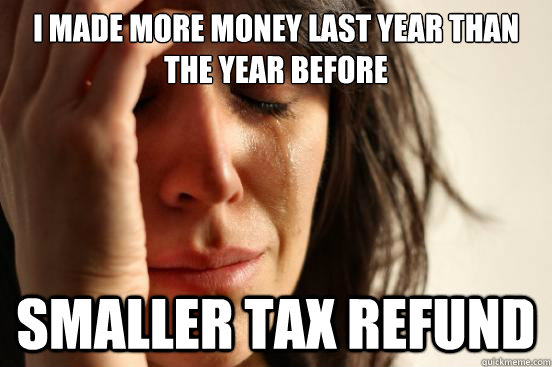 I made more money last year than the year before Smaller tax refund  First World Problems