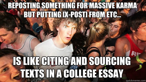 reposting something for massive karma but putting [x-post] from etc... is like citing and sourcing texts in a college essay  Sudden Clarity Clarence