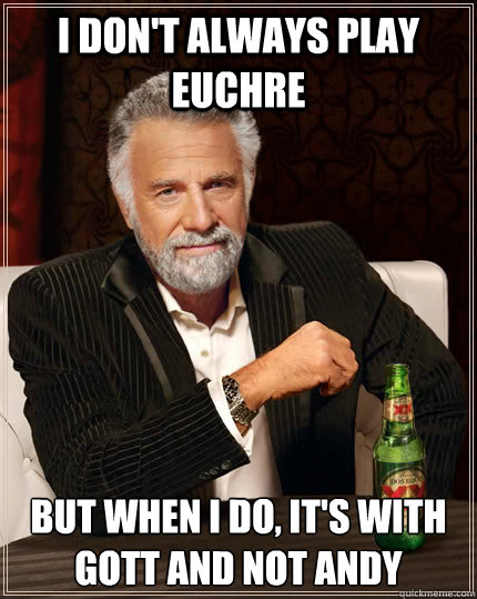 I don't always play Euchre but when I do, it's with Gott and not Andy  The Most Interesting Man In The World