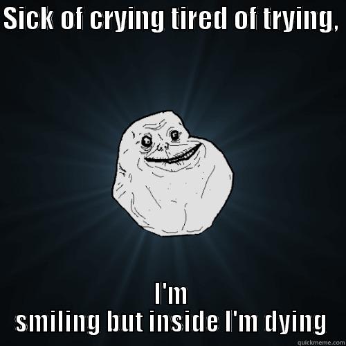 I'm smiling but inside I'm dying - SICK OF CRYING TIRED OF TRYING,  I'M SMILING BUT INSIDE I'M DYING Forever Alone