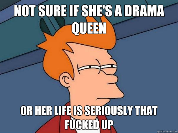 Not sure if she's a drama queen or her life is seriously that fucked up  Futurama Fry