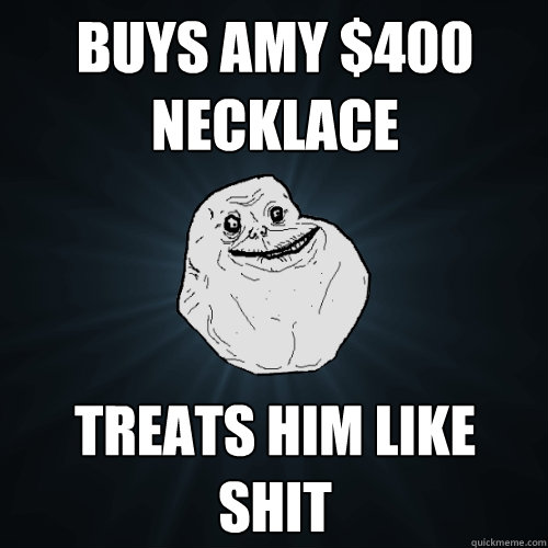 buys amy $400 necklace treats him like shit  Forever Alone