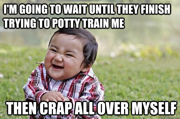 I'm going to wait until they finish trying to potty train me then crap all over myself - I'm going to wait until they finish trying to potty train me then crap all over myself  Misc