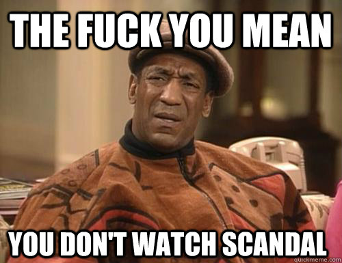 the fuck you mean you don't watch scandal  Scandal
