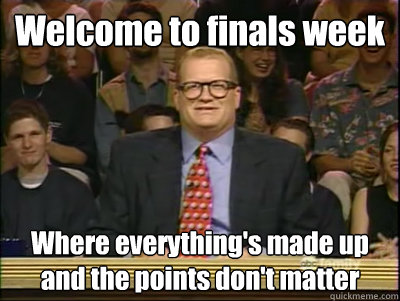 Welcome to finals week Where everything's made up and the points don't matter  Its time to play drew carey