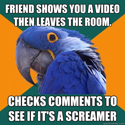 Friend shows you a video then leaves the room. Checks comments to see if it's a screamer  Paranoid Parrot