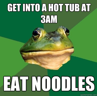 Get into a Hot tub at 3AM Eat noodles  Foul Bachelor Frog